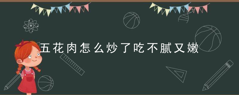 五花肉怎么炒了吃不腻又嫩 五花肉怎么炒好吃